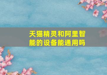 天猫精灵和阿里智能的设备能通用吗