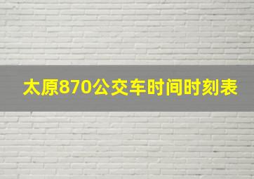 太原870公交车时间时刻表