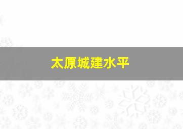 太原城建水平