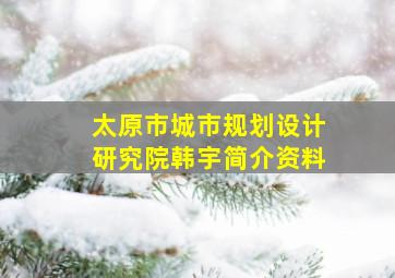 太原市城市规划设计研究院韩宇简介资料