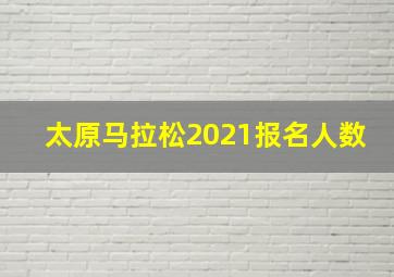 太原马拉松2021报名人数