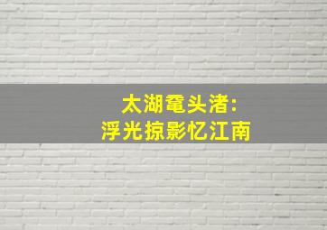 太湖鼋头渚:浮光掠影忆江南