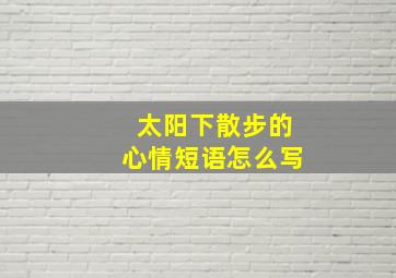 太阳下散步的心情短语怎么写