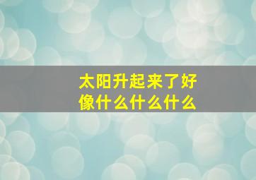 太阳升起来了好像什么什么什么