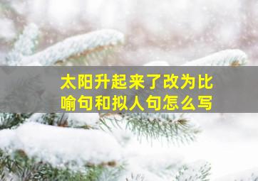 太阳升起来了改为比喻句和拟人句怎么写