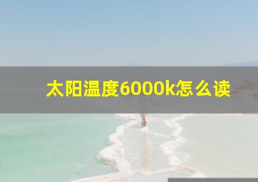 太阳温度6000k怎么读