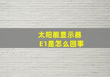 太阳能显示器E1是怎么回事