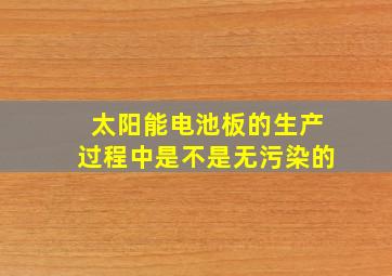 太阳能电池板的生产过程中是不是无污染的