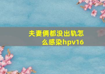 夫妻俩都没出轨怎么感染hpv16