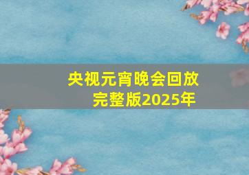 央视元宵晚会回放完整版2025年