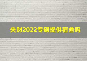 央财2022专硕提供宿舍吗