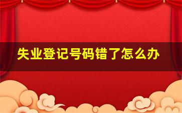 失业登记号码错了怎么办