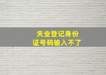 失业登记身份证号码输入不了