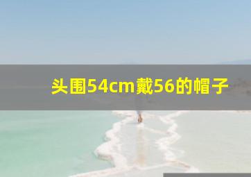 头围54cm戴56的帽子