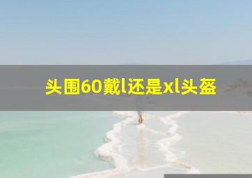 头围60戴l还是xl头盔