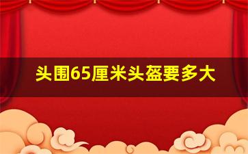 头围65厘米头盔要多大