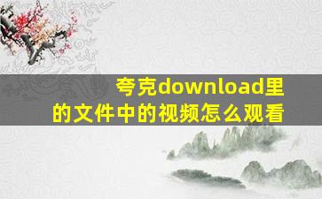 夸克download里的文件中的视频怎么观看