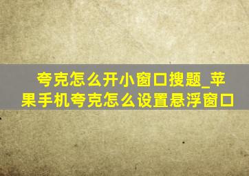 夸克怎么开小窗口搜题_苹果手机夸克怎么设置悬浮窗口