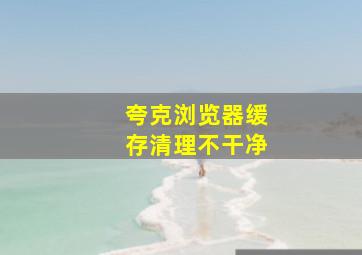 夸克浏览器缓存清理不干净