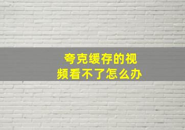 夸克缓存的视频看不了怎么办