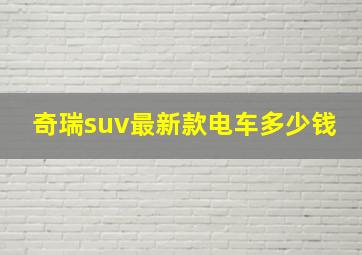 奇瑞suv最新款电车多少钱