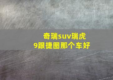 奇瑞suv瑞虎9跟捷图那个车好