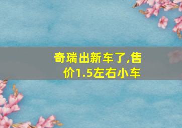 奇瑞出新车了,售价1.5左右小车