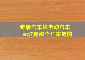 奇瑞汽车纯电动汽车eq7是那个厂家造的