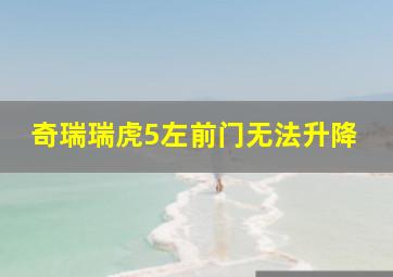 奇瑞瑞虎5左前门无法升降