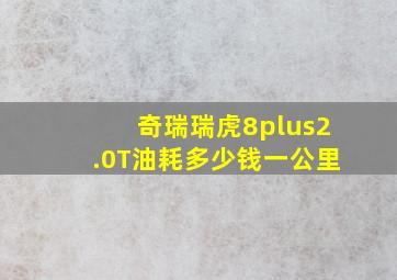 奇瑞瑞虎8plus2.0T油耗多少钱一公里