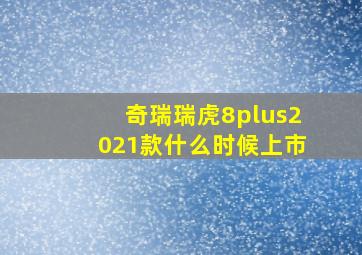 奇瑞瑞虎8plus2021款什么时候上市