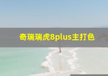 奇瑞瑞虎8plus主打色