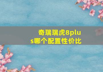 奇瑞瑞虎8plus哪个配置性价比