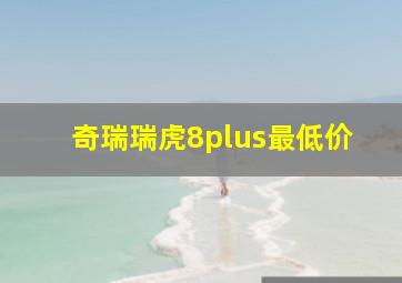 奇瑞瑞虎8plus最低价