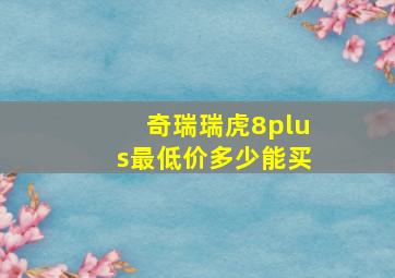 奇瑞瑞虎8plus最低价多少能买