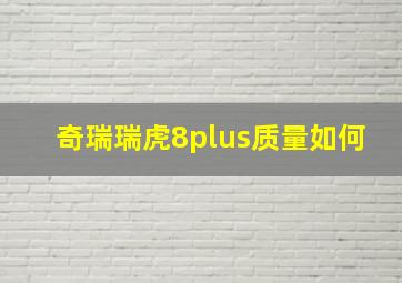 奇瑞瑞虎8plus质量如何