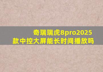 奇瑞瑞虎8pro2025款中控大屏能长时间播放吗