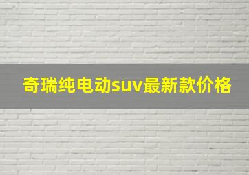 奇瑞纯电动suv最新款价格