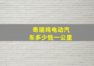 奇瑞纯电动汽车多少钱一公里