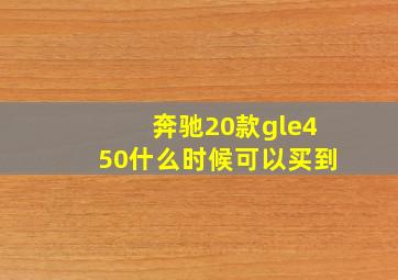 奔驰20款gle450什么时候可以买到