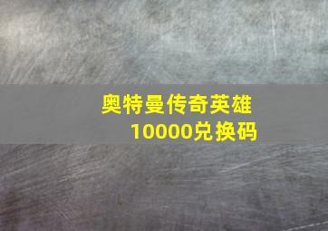 奥特曼传奇英雄10000兑换码