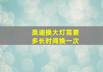 奥迪换大灯需要多长时间换一次