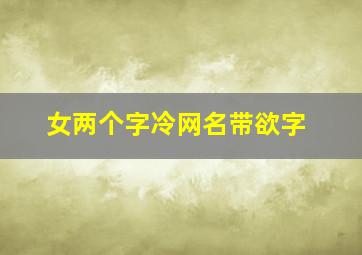 女两个字冷网名带欲字