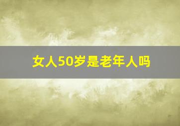 女人50岁是老年人吗