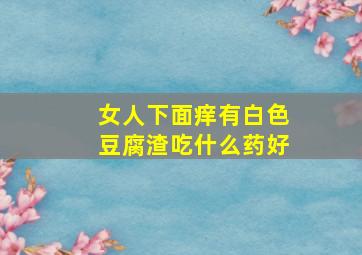 女人下面痒有白色豆腐渣吃什么药好