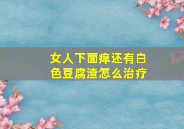 女人下面痒还有白色豆腐渣怎么治疗