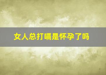 女人总打嗝是怀孕了吗