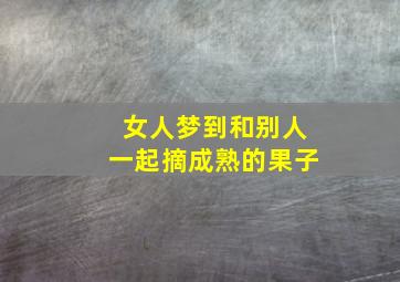 女人梦到和别人一起摘成熟的果子