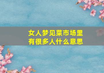 女人梦见菜市场里有很多人什么意思