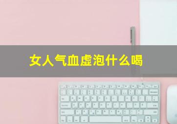 女人气血虚泡什么喝